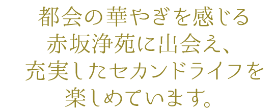 都会の華やぎを感じる赤坂浄苑に出会え、充実したセカンドライフを楽しめています。